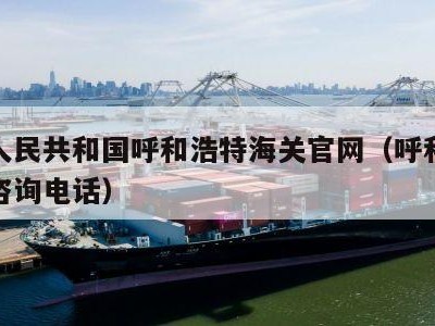 中华人民共和国呼和浩特海关官网（呼和浩特海关咨询电话）