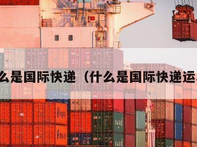 什么是国际快递（什么是国际快递运单）