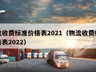 物流收费标准价格表2021（物流收费标准价格表2022）