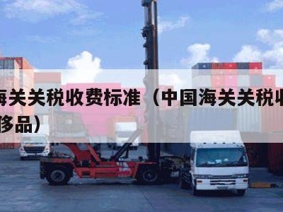 中国海关关税收费标准（中国海关关税收费标准 奢侈品）