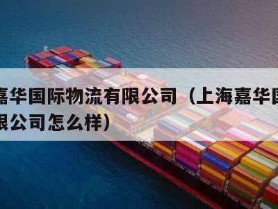 上海嘉华国际物流有限公司（上海嘉华国际物流有限公司怎么样）