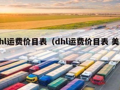 dhl运费价目表（dhl运费价目表 美国）