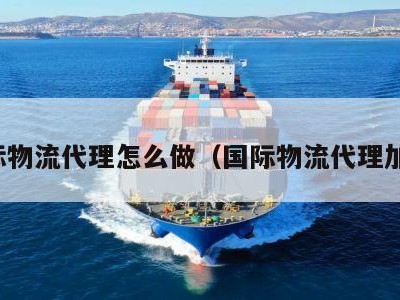 国际物流代理怎么做（国际物流代理加盟）