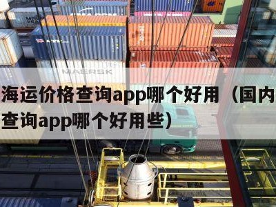 国内海运价格查询app哪个好用（国内海运价格查询app哪个好用些）