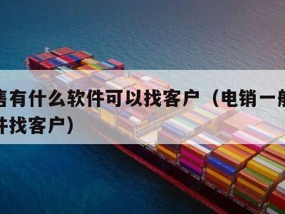 做销售有什么软件可以找客户（电销一般用什么软件找客户）