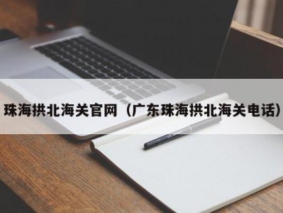 珠海拱北海关官网（广东珠海拱北海关电话）