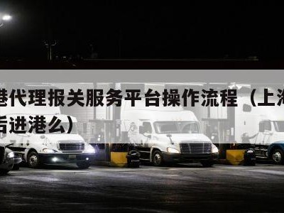 上海港代理报关服务平台操作流程（上海港先报关后进港么）