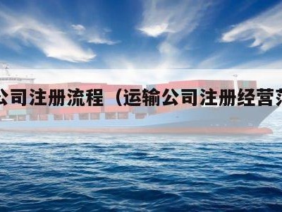 运输公司注册流程（运输公司注册经营范围有哪些）