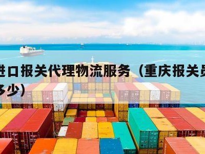 重庆进口报关代理物流服务（重庆报关员工资一般多少）