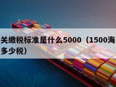 海关缴税标准是什么5000（1500海关收多少税）