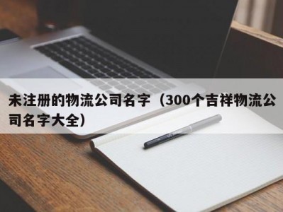 未注册的物流公司名字（300个吉祥物流公司名字大全）