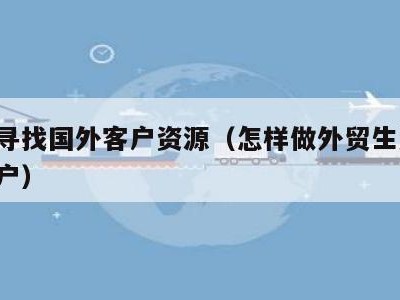 怎么寻找国外客户资源（怎样做外贸生意 找到客户）