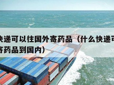 什么快递可以往国外寄药品（什么快递可以往国外寄药品到国内）