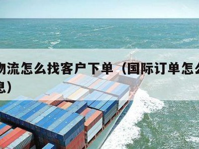 国际物流怎么找客户下单（国际订单怎么查物流信息）