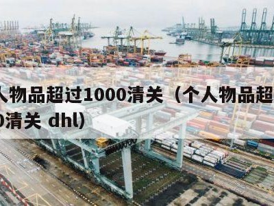 个人物品超过1000清关（个人物品超过1000清关 dhl）