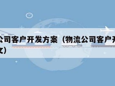 物流公司客户开发方案（物流公司客户开发方案范文）