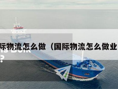 国际物流怎么做（国际物流怎么做业务）