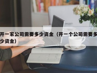 开一家公司需要多少资金（开一个公司需要多少资金）