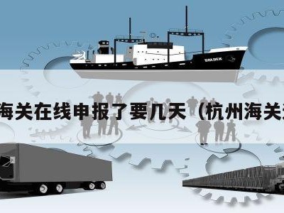 杭州海关在线申报了要几天（杭州海关进境）