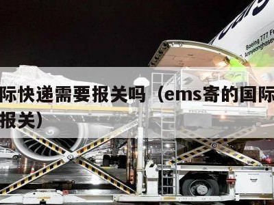 发国际快递需要报关吗（ems寄的国际快递需要报关）