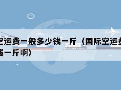 国际空运费一般多少钱一斤（国际空运费一般多少钱一斤啊）