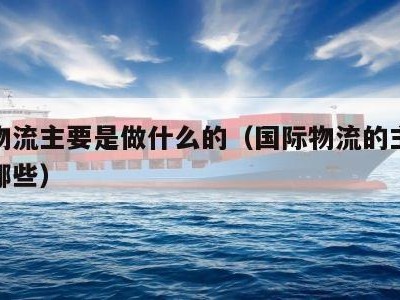 国际物流主要是做什么的（国际物流的主要业务有哪些）