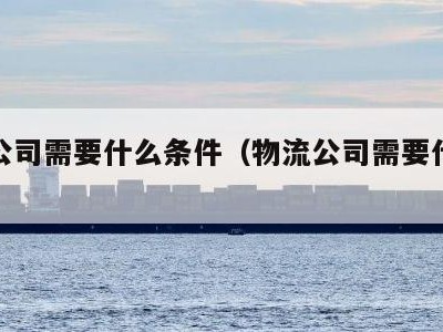 物流公司需要什么条件（物流公司需要什么条件吗）