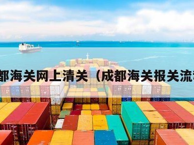 成都海关网上清关（成都海关报关流程）