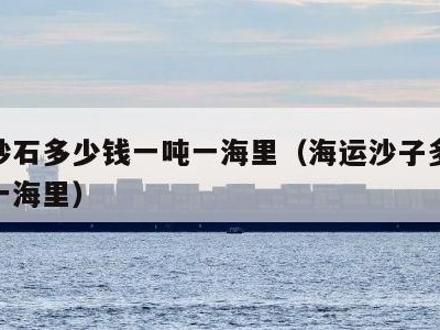 海运砂石多少钱一吨一海里（海运沙子多少钱一吨一海里）