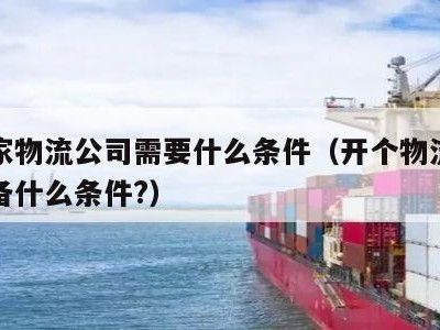 开一家物流公司需要什么条件（开个物流公司要具备什么条件?）