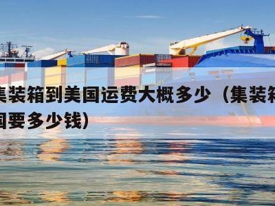 海运集装箱到美国运费大概多少（集装箱海运到美国要多少钱）