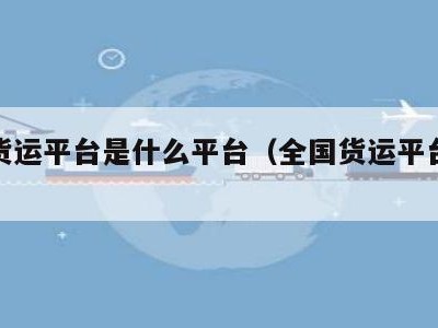 全国货运平台是什么平台（全国货运平台有哪些）