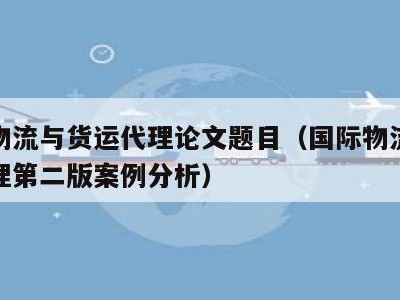 国际物流与货运代理论文题目（国际物流与货运代理第二版案例分析）