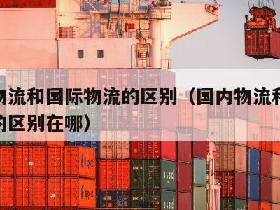 国内物流和国际物流的区别（国内物流和国际物流的区别在哪）