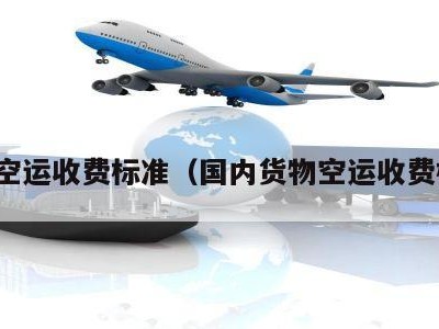 货物空运收费标准（国内货物空运收费标准）