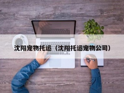 沈阳宠物托运（沈阳托运宠物公司）