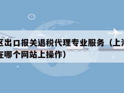 徐汇区出口报关退税代理专业服务（上海出口退税在哪个网站上操作）