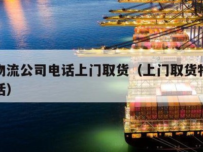 附近物流公司电话上门取货（上门取货物流公司电话）