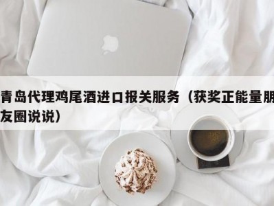 青岛代理鸡尾酒进口报关服务（获奖正能量朋友圈说说）