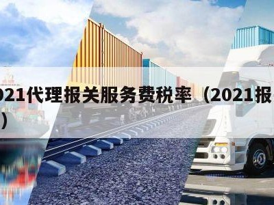 2021代理报关服务费税率（2021报关单）