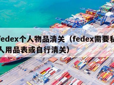 fedex个人物品清关（fedex需要私人用品表或自行清关）