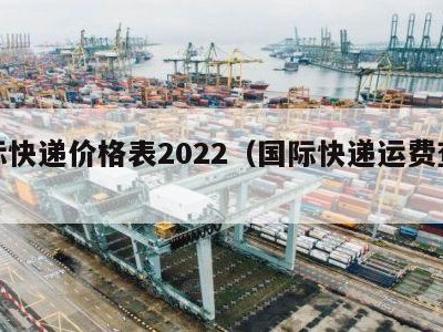 国际快递价格表2022（国际快递运费查询）