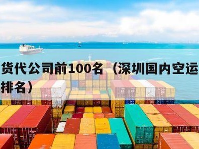 深圳货代公司前100名（深圳国内空运货代公司排名）