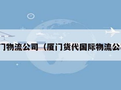 厦门物流公司（厦门货代国际物流公司）