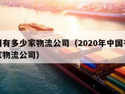 全国有多少家物流公司（2020年中国有多少家物流公司）