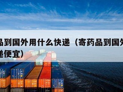 寄药品到国外用什么快递（寄药品到国外用什么快递便宜）