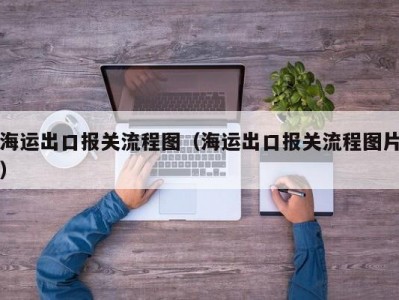 海运出口报关流程图（海运出口报关流程图片）