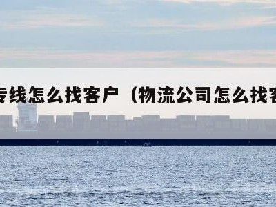 物流专线怎么找客户（物流公司怎么找客户资源）