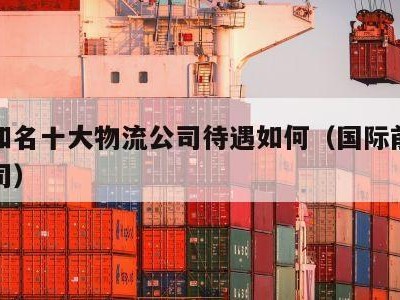 国际知名十大物流公司待遇如何（国际前十物流公司）