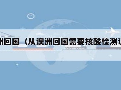 从澳洲回国（从澳洲回国需要核酸检测证明吗?）